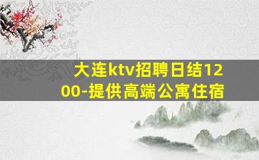 大连ktv招聘日结1200-提供高端公寓住宿