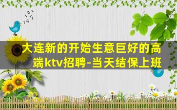大连新的开始生意巨好的高端ktv招聘-当天结保上班